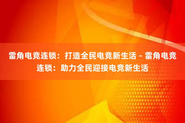 雷角电竞连锁：打造全民电竞新生活 - 雷角电竞连锁：助力全民迎接电竞新生活