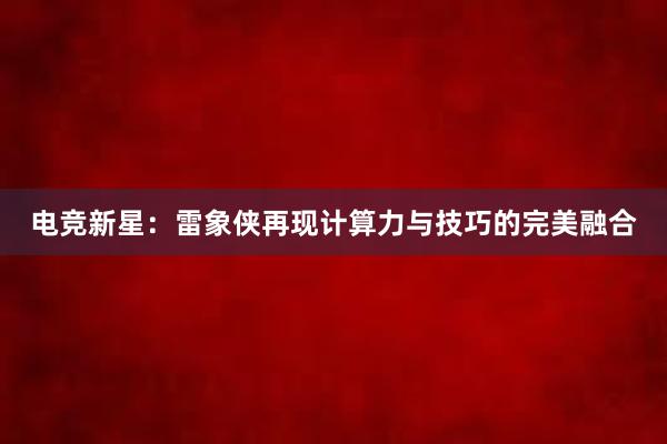 电竞新星：雷象侠再现计算力与技巧的完美融合