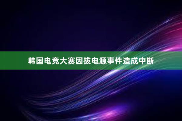 韩国电竞大赛因拔电源事件造成中断