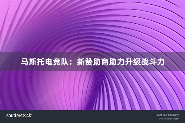 马斯托电竞队：新赞助商助力升级战斗力