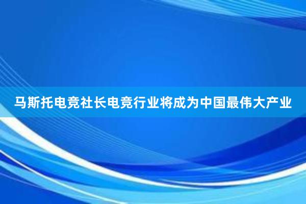 马斯托电竞社长电竞行业将成为中国最伟大产业