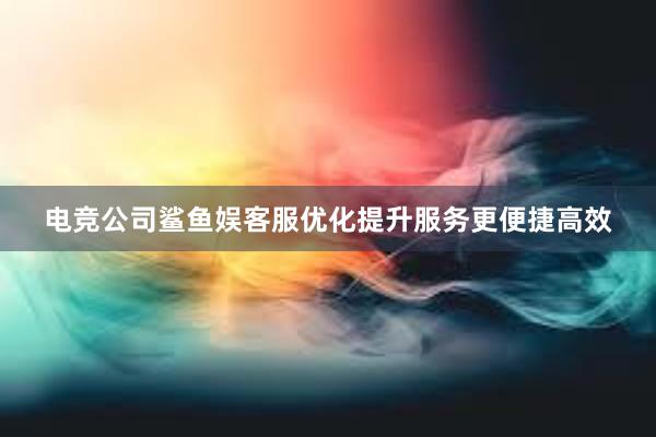 电竞公司鲨鱼娱客服优化提升服务更便捷高效