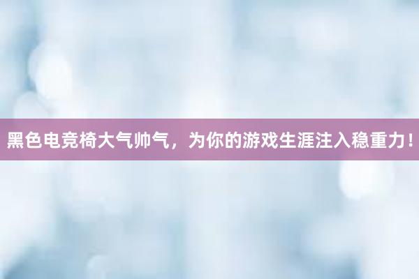 黑色电竞椅大气帅气，为你的游戏生涯注入稳重力！